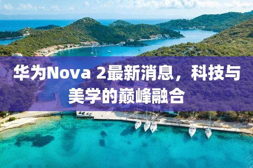 华为Nova 2最新消息，科技与美学的巅峰融合