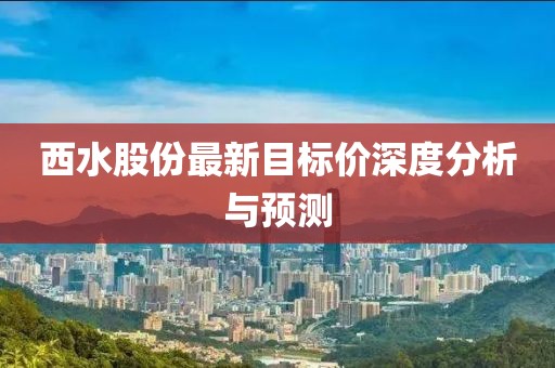 西水股份最新目标价深度分析与预测