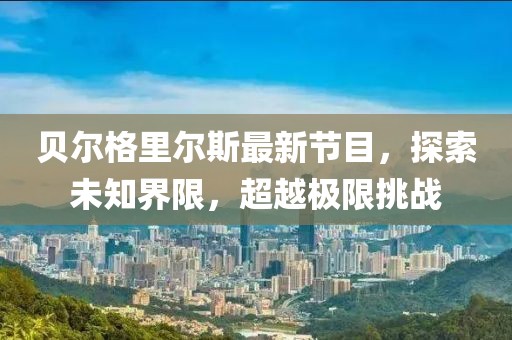 贝尔格里尔斯最新节目，探索未知界限，超越极限挑战
