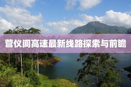 营仪阆高速最新线路探索与前瞻