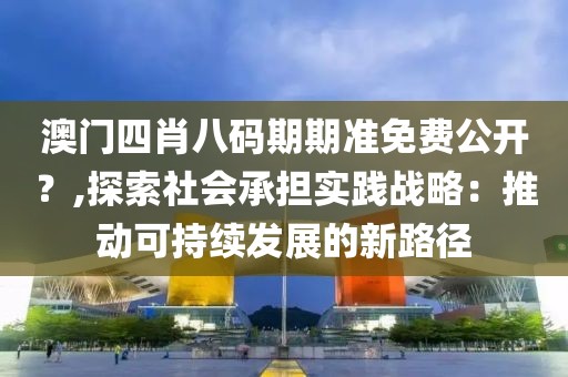 澳门四肖八码期期准免费公开？,探索社会承担实践战略：推动可持续发展的新路径