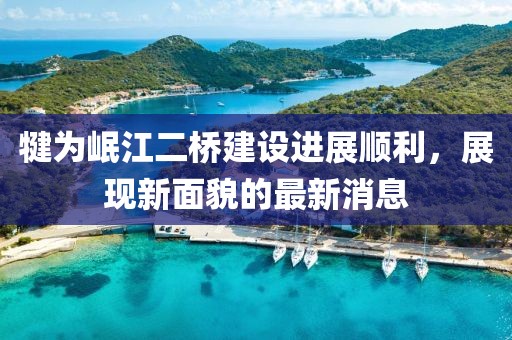 犍为岷江二桥建设进展顺利，展现新面貌的最新消息
