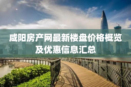 咸阳房产网最新楼盘价格概览及优惠信息汇总