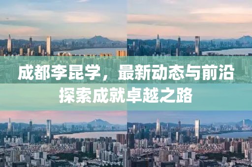 成都李昆学，最新动态与前沿探索成就卓越之路