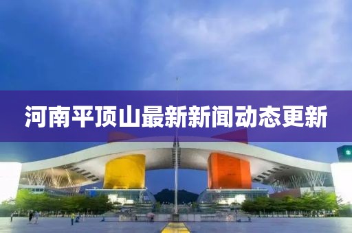 河南平顶山最新新闻动态更新