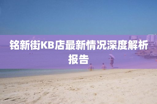 铭新街KB店最新情况深度解析报告