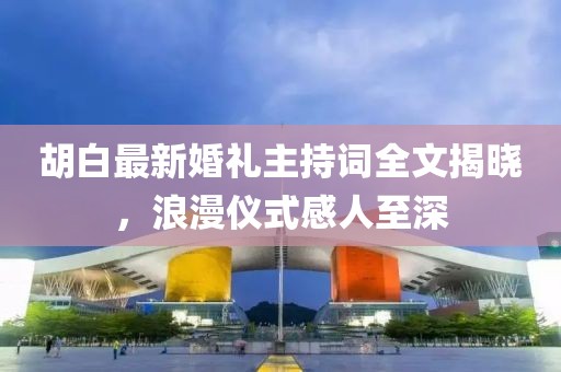 胡白最新婚礼主持词全文揭晓，浪漫仪式感人至深