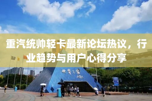 重汽统帅轻卡最新论坛热议，行业趋势与用户心得分享