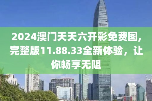 2024澳门天天六开彩免费图,完整版11.88.33全新体验，让你畅享无阻