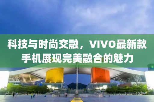科技与时尚交融，VIVO最新款手机展现完美融合的魅力