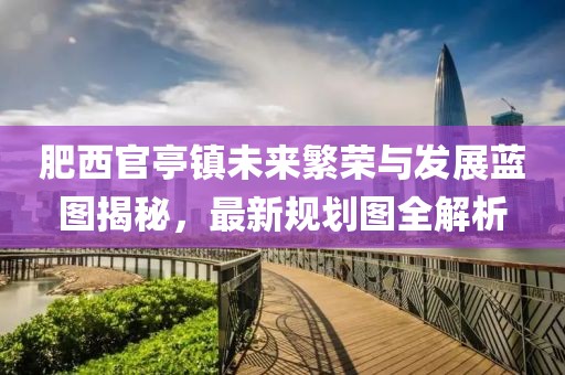 肥西官亭镇未来繁荣与发展蓝图揭秘，最新规划图全解析