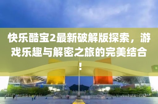 快乐酷宝2最新破解版探索，游戏乐趣与解密之旅的完美结合！