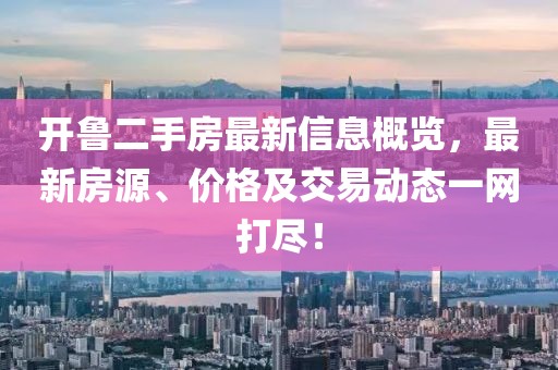 开鲁二手房最新信息概览，最新房源、价格及交易动态一网打尽！