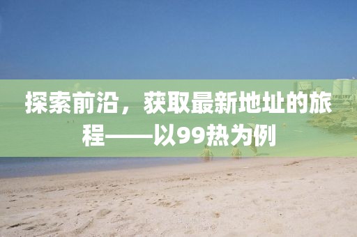 探索前沿，获取最新地址的旅程——以99热为例