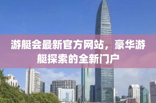 游艇会最新官方网站，豪华游艇探索的全新门户