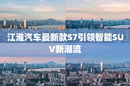 江淮汽车最新款S7引领智能SUV新潮流