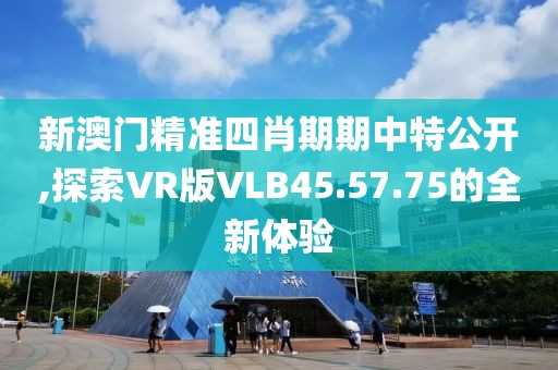 新澳门精准四肖期期中特公开,探索VR版VLB45.57.75的全新体验