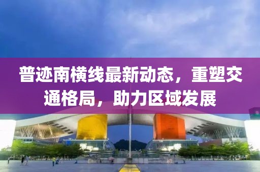 普迹南横线最新动态，重塑交通格局，助力区域发展