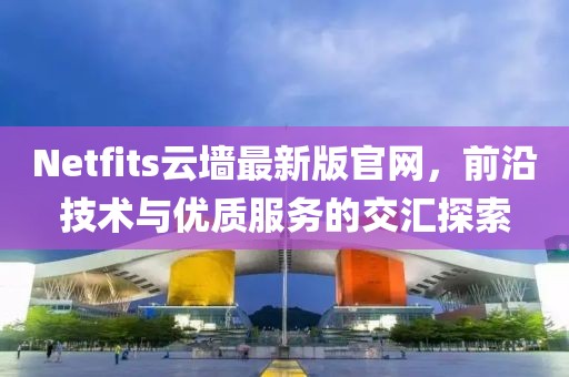 Netfits云墙最新版官网，前沿技术与优质服务的交汇探索