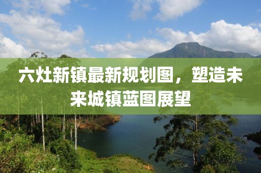 六灶新镇最新规划图，塑造未来城镇蓝图展望