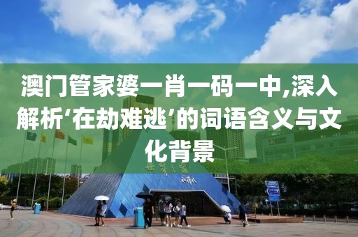澳门管家婆一肖一码一中,深入解析‘在劫难逃’的词语含义与文化背景