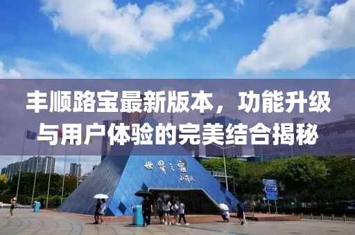 丰顺路宝最新版本，功能升级与用户体验的完美结合揭秘