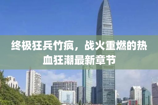 终极狂兵竹疯，战火重燃的热血狂潮最新章节