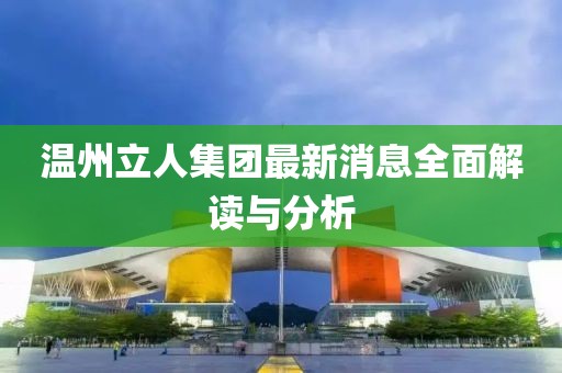 温州立人集团最新消息全面解读与分析