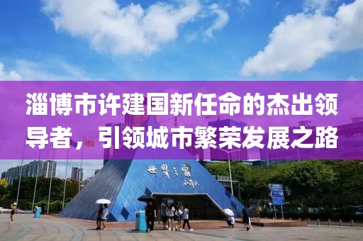 淄博市许建国新任命的杰出领导者，引领城市繁荣发展之路