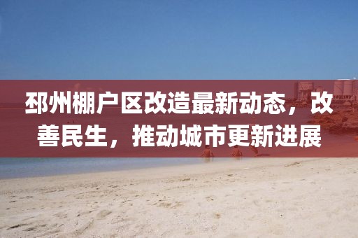 邳州棚户区改造最新动态，改善民生，推动城市更新进展
