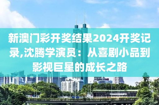 新澳门彩开奖结果2024开奖记录,沈腾学演员：从喜剧小品到影视巨星的成长之路