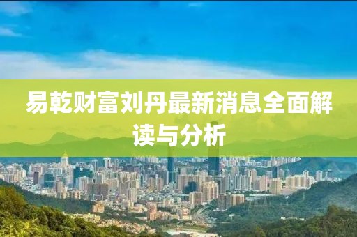 易乾财富刘丹最新消息全面解读与分析