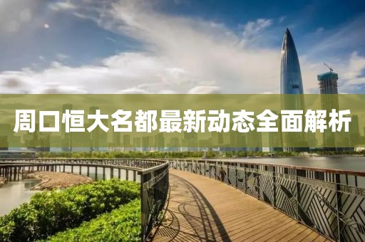 周口恒大名都最新动态全面解析