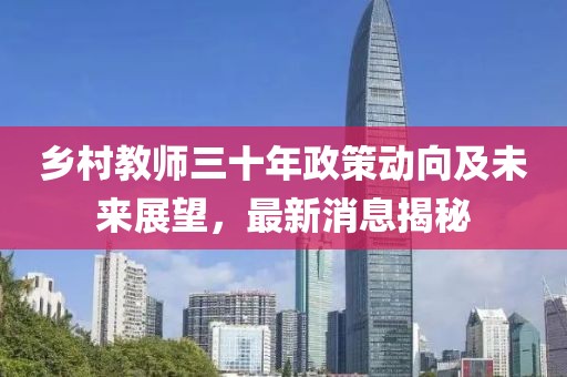 乡村教师三十年政策动向及未来展望，最新消息揭秘