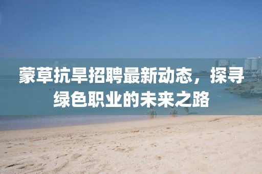 蒙草抗旱招聘最新动态，探寻绿色职业的未来之路