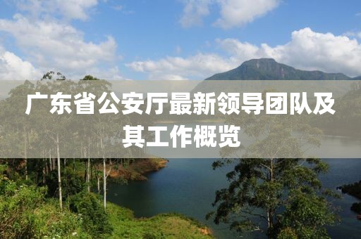 广东省公安厅最新领导团队及其工作概览