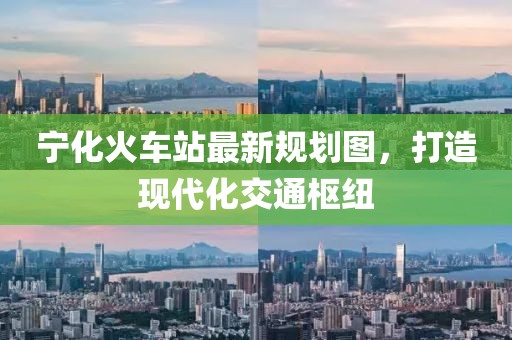 宁化火车站最新规划图，打造现代化交通枢纽