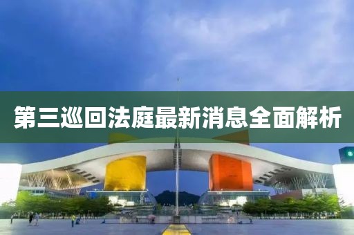 第三巡回法庭最新消息全面解析