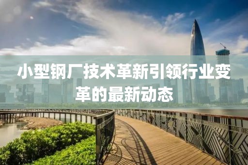 小型钢厂技术革新引领行业变革的最新动态