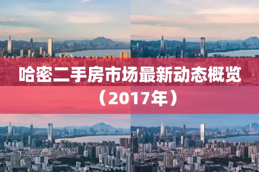 哈密二手房市场最新动态概览（2017年）