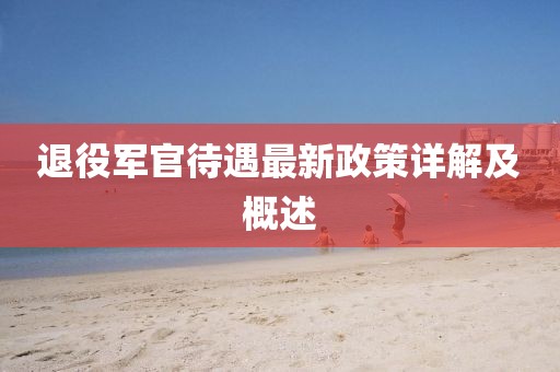 退役军官待遇最新政策详解及概述