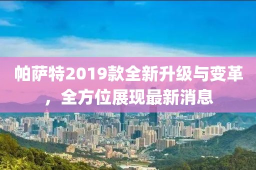 帕萨特2019款全新升级与变革，全方位展现最新消息