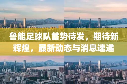 鲁能足球队蓄势待发，期待新辉煌，最新动态与消息速递