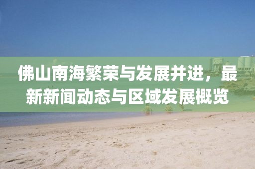 佛山南海繁荣与发展并进，最新新闻动态与区域发展概览