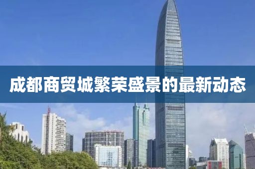 成都商贸城繁荣盛景的最新动态