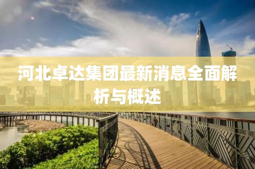 河北卓达集团最新消息全面解析与概述