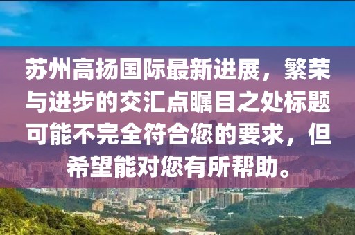 苏州高扬国际最新进展，繁荣与进步的交汇点瞩目之处标题可能不完全符合您的要求，但希望能对您有所帮助。