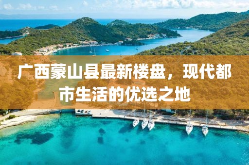 广西蒙山县最新楼盘，现代都市生活的优选之地