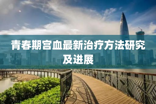 青春期宫血最新治疗方法研究及进展