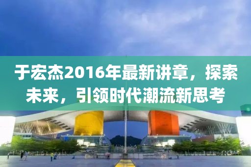 于宏杰2016年最新讲章，探索未来，引领时代潮流新思考